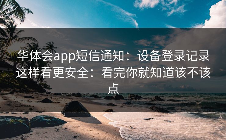 华体会app短信通知：设备登录记录这样看更安全：看完你就知道该不该点