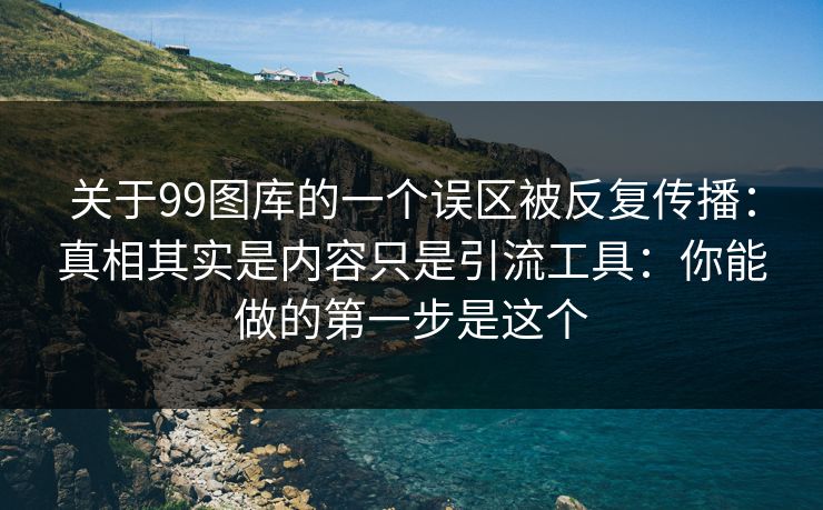 关于99图库的一个误区被反复传播：真相其实是内容只是引流工具：你能做的第一步是这个